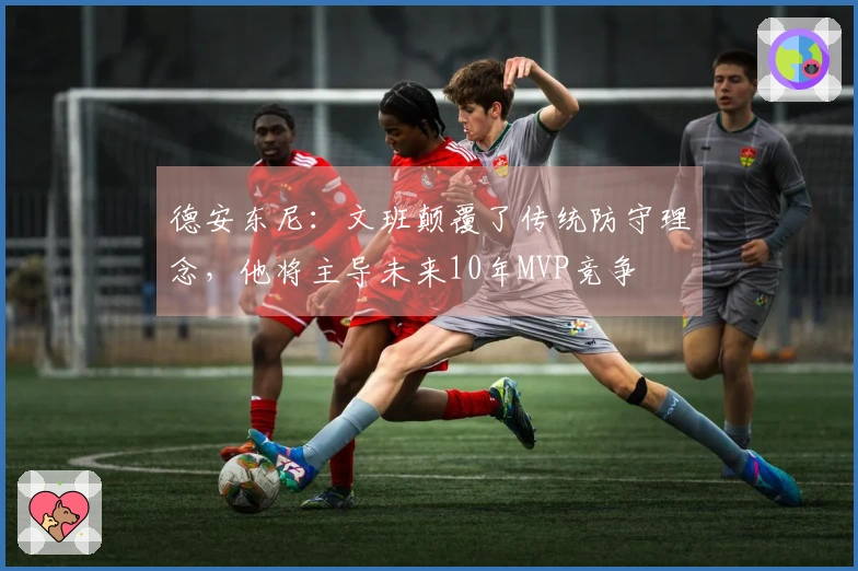 德安东尼：文班颠覆了传统防守理念，他将主导未来10年MVP竞争