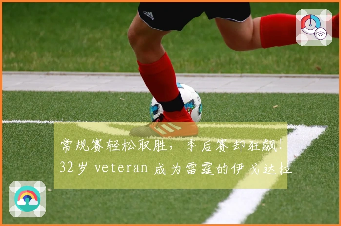 常规赛轻松取胜，季后赛却狂飙！32岁 veteran 成为雷霆的伊戈达拉新代言人