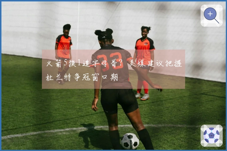 火箭5换1追字母哥？美媒建议把握杜兰特争冠窗口期
